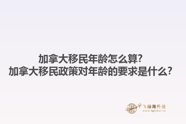 加拿大移民年齡怎么算？加拿大移民政策對(duì)年齡的要求是什么？1.jpg