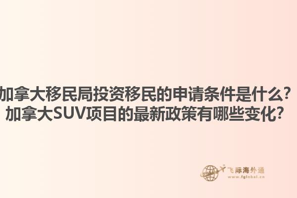 加拿大移民局投資移民的申請(qǐng)條件是什么？加拿大SUV項(xiàng)目的最新政策有哪些變化？1.jpg