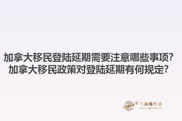 加拿大移民登陸延期需要注意哪些事項(xiàng)？加拿大移民政策對(duì)登陸延期有何規(guī)定？1.jpg