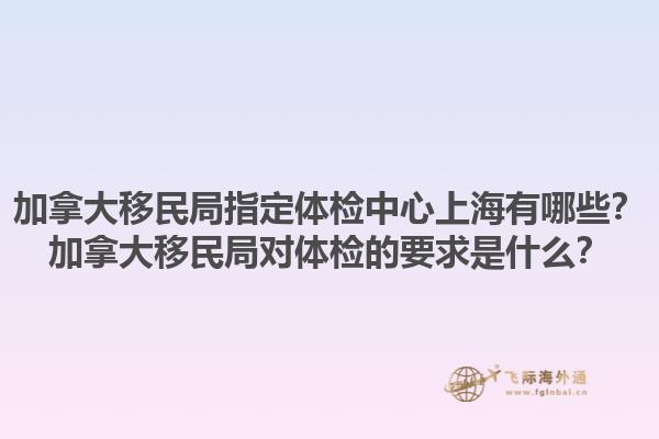 加拿大移民局指定體檢中心上海有哪些？加拿大移民局對(duì)體檢的要求是什么？1.jpg
