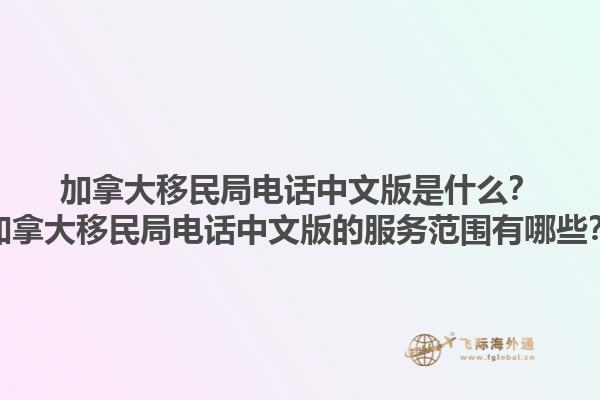 加拿大移民局電話中文版是什么？加拿大移民局電話中文版的服務(wù)范圍有哪些？1.jpg