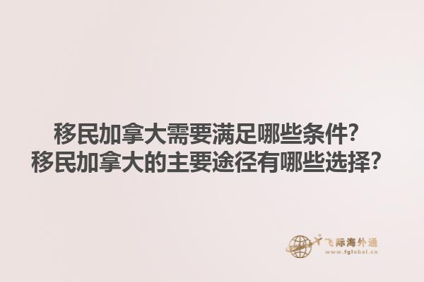 移民加拿大需要滿足哪些條件？移民加拿大的主要途徑有哪些選擇？1.jpg