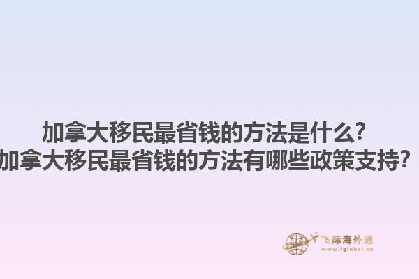加拿大移民最省錢的方法是什么？加拿大移民最省錢的方法有哪些政策支持？1.jpg