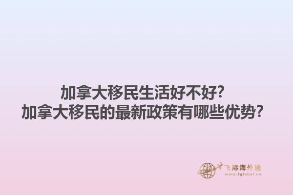 加拿大移民生活好不好？加拿大移民的最新政策有哪些優(yōu)勢？1.jpg