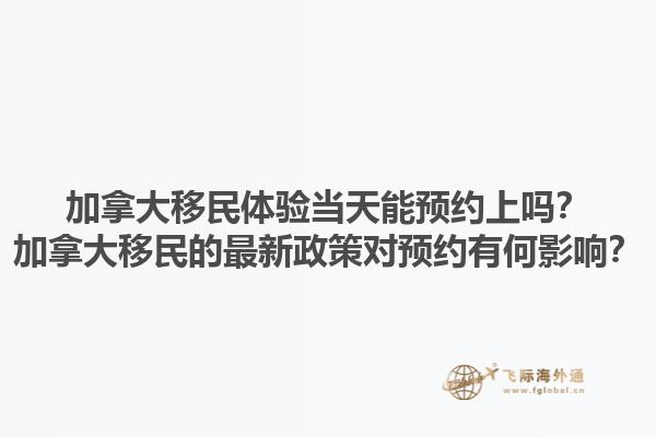加拿大移民體驗(yàn)當(dāng)天能預(yù)約上嗎？加拿大移民的最新政策對(duì)預(yù)約有何影響？1.jpg