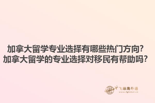 加拿大留學(xué)專業(yè)選擇有哪些熱門方向？加拿大留學(xué)的專業(yè)選擇對移民有幫助嗎？1.jpg