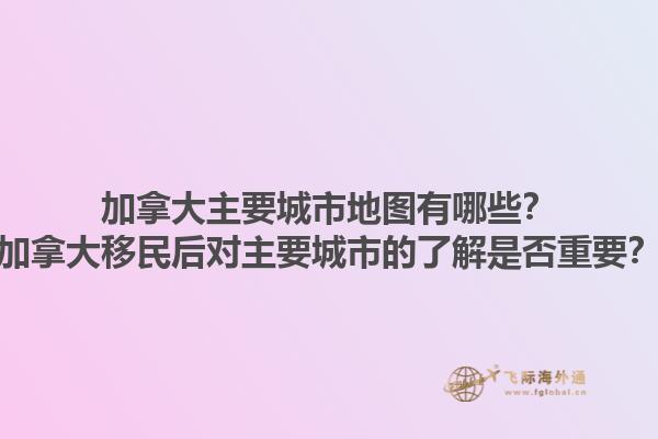 加拿大主要城市地圖有哪些？加拿大移民后對主要城市的了解是否重要？1.jpg