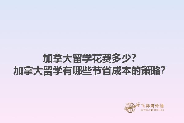 加拿大留學(xué)花費(fèi)多少？加拿大留學(xué)有哪些節(jié)省成本的策略？1.jpg
