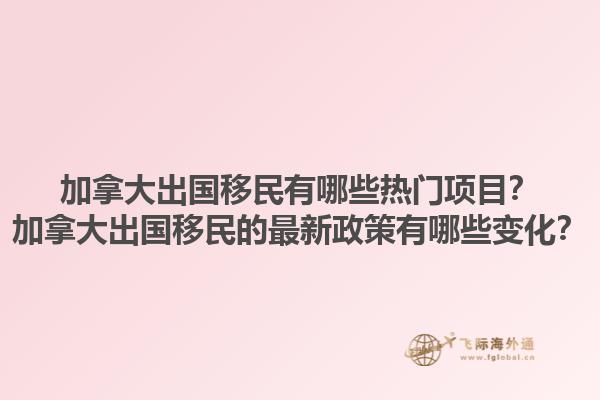 加拿大出國移民有哪些熱門項目？加拿大出國移民的最新政策有哪些變化？1.jpg