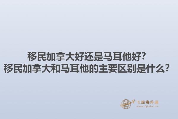 移民加拿大好還是馬耳他好？移民加拿大和馬耳他的主要區(qū)別是什么？1.jpg