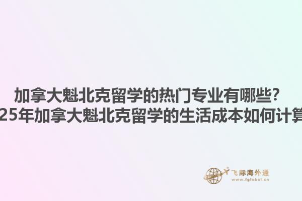 加拿大魁北克留學(xué)的熱門專業(yè)有哪些？2025年加拿大魁北克留學(xué)的生活成本如何計(jì)算？1.jpg