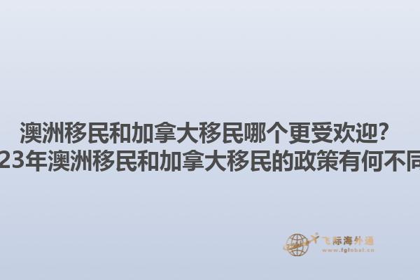 澳洲移民和加拿大移民哪個(gè)更受歡迎？2023年澳洲移民和加拿大移民的政策有何不同？1.jpg