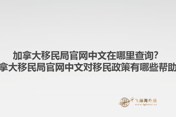 加拿大移民局官網(wǎng)中文在哪里查詢？加拿大移民局官網(wǎng)中文對移民政策有哪些幫助？1.jpg