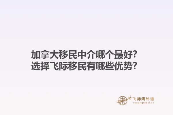 加拿大移民中介哪個(gè)最好？選擇飛際移民有哪些優(yōu)勢(shì)？1.jpg