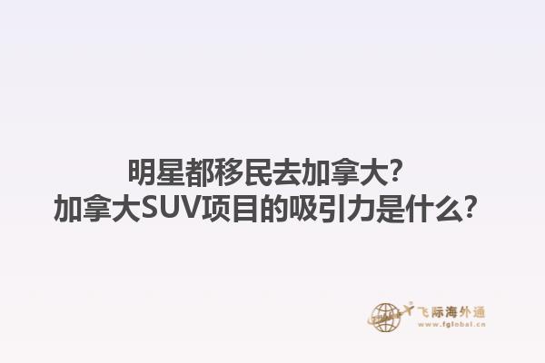 明星都移民去加拿大？加拿大SUV項(xiàng)目的吸引力是什么？1.jpg