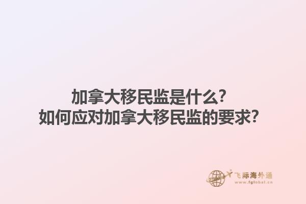 加拿大移民監(jiān)是什么？如何應(yīng)對(duì)加拿大移民監(jiān)的要求？1.jpg