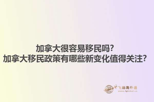 加拿大很容易移民嗎？加拿大移民政策有哪些新變化值得關(guān)注？1.jpg
