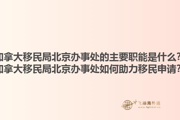 加拿大移民局北京辦事處的主要職能是什么？加拿大移民局北京辦事處如何助力移民申請(qǐng)？1.jpg