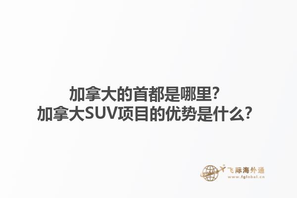 加拿大的首都是哪里？加拿大SUV項(xiàng)目的優(yōu)勢是什么？1.jpg