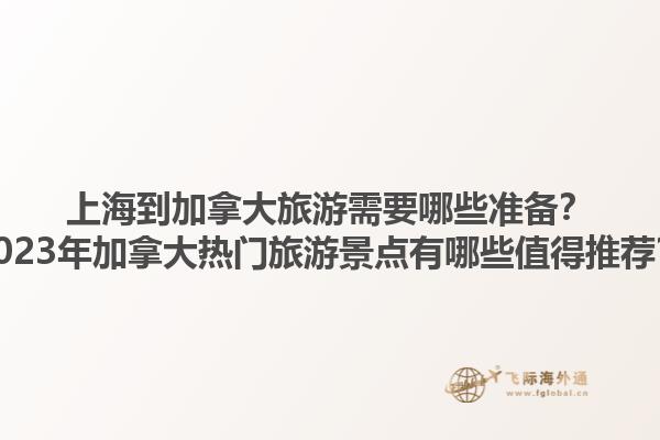 上海到加拿大旅游需要哪些準備？2023年加拿大熱門旅游景點有哪些值得推薦？1.jpg