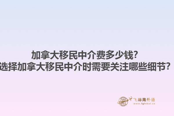 加拿大移民中介費多少錢？選擇加拿大移民中介時需要關(guān)注哪些細節(jié)？1.jpg