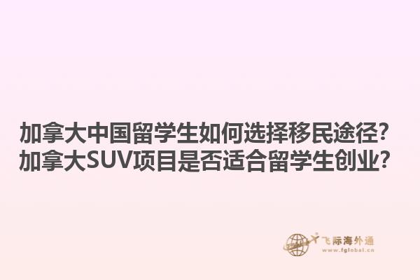 加拿大中國留學(xué)生如何選擇移民途徑？加拿大SUV項(xiàng)目是否適合留學(xué)生創(chuàng)業(yè)？1.jpg
