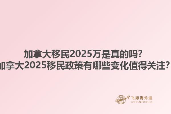加拿大移民2025萬是真的嗎？加拿大2025移民政策有哪些變化值得關注？1.jpg