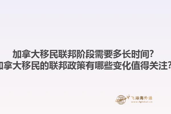 加拿大移民聯(lián)邦階段需要多長(zhǎng)時(shí)間？加拿大移民的聯(lián)邦政策有哪些變化值得關(guān)注？1.jpg