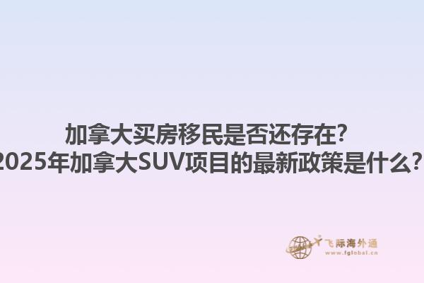 加拿大買房移民是否還存在？2025年加拿大SUV項目的最新政策是什么？1.jpg