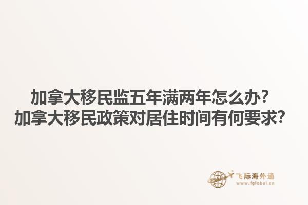 加拿大移民監(jiān)五年滿兩年怎么辦？加拿大移民政策對居住時(shí)間有何要求？1.jpg
