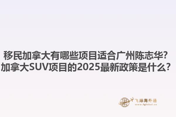 移民加拿大有哪些項目適合廣州陳志華？加拿大SUV項目的2025最新政策是什么？1.jpg