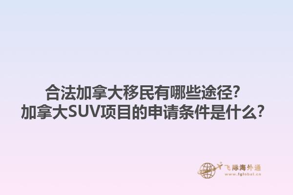 合法加拿大移民有哪些途徑？加拿大SUV項目的申請條件是什么？1.jpg