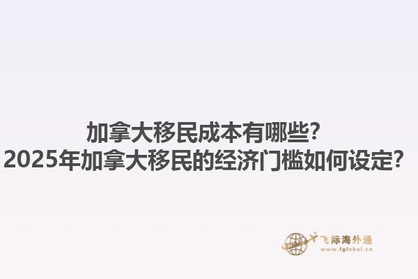 加拿大移民成本有哪些？2025年加拿大移民的經(jīng)濟門檻如何設(shè)定？1.jpg