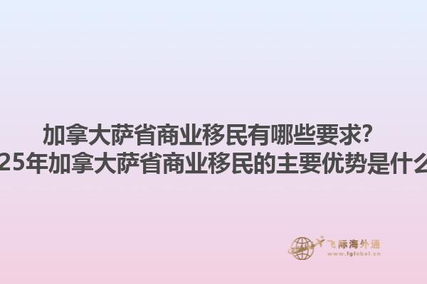 加拿大薩省商業(yè)移民有哪些要求？2025年加拿大薩省商業(yè)移民的主要優(yōu)勢是什么？1.jpg
