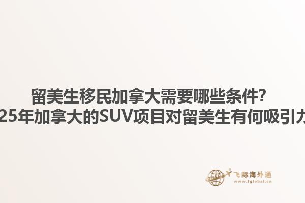 留美生移民加拿大需要哪些條件？2025年加拿大的SUV項(xiàng)目對(duì)留美生有何吸引力？1.jpg