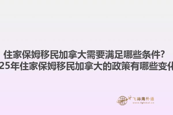 住家保姆移民加拿大需要滿足哪些條件？2025年住家保姆移民加拿大的政策有哪些變化？1.jpg