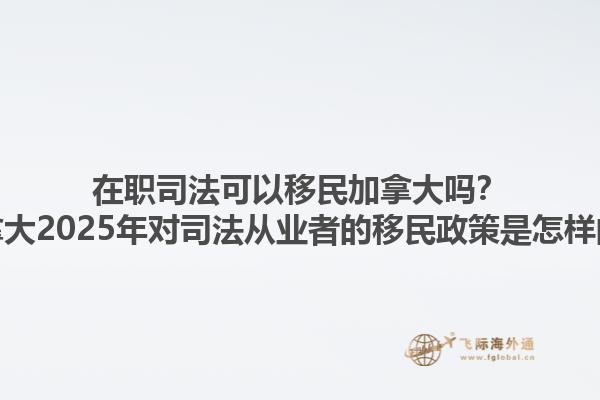 在職司法可以移民加拿大嗎？加拿大2025年對(duì)司法從業(yè)者的移民政策是怎樣的？1.jpg