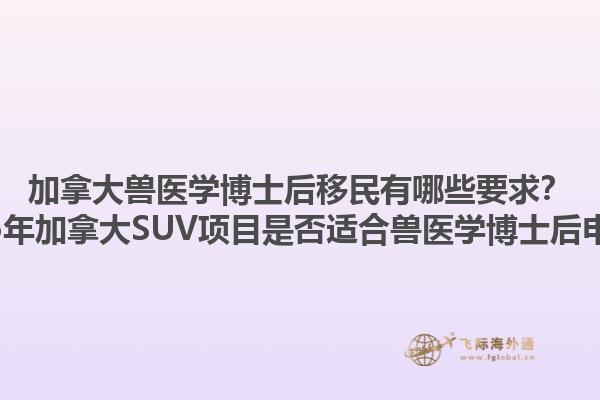 加拿大獸醫(yī)學(xué)博士后移民有哪些要求？2025年加拿大SUV項(xiàng)目是否適合獸醫(yī)學(xué)博士后申請(qǐng)？1.jpg