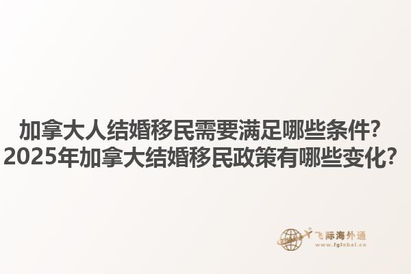 加拿大人結婚移民需要滿足哪些條件？2025年加拿大結婚移民政策有哪些變化？1.jpg
