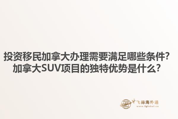 投資移民加拿大辦理需要滿足哪些條件？加拿大SUV項目的獨特優(yōu)勢是什么？1.jpg