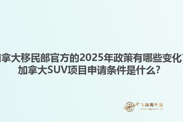 加拿大移民部官方的2025年政策有哪些變化？加拿大SUV項目申請條件是什么？1.jpg