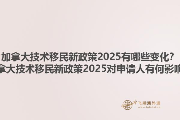 加拿大技術(shù)移民新政策2025有哪些變化？加拿大技術(shù)移民新政策2025對(duì)申請(qǐng)人有何影響？1.jpg