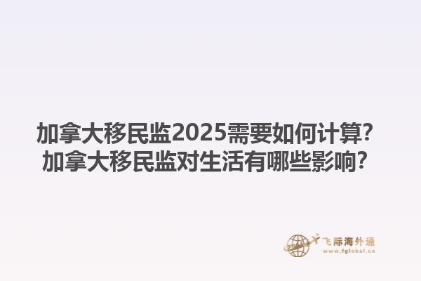 加拿大移民監(jiān)2025需要如何計算？加拿大移民監(jiān)對生活有哪些影響？1.jpg