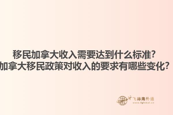 移民加拿大收入需要達到什么標準？加拿大移民政策對收入的要求有哪些變化？1.jpg