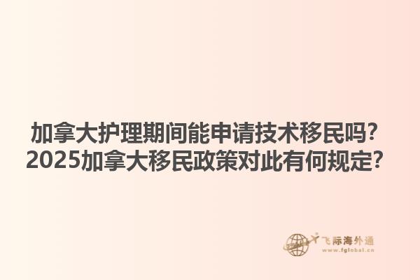 加拿大護(hù)理期間能申請(qǐng)技術(shù)移民嗎？2025加拿大移民政策對(duì)此有何規(guī)定？1.jpg