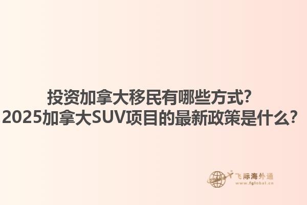 投資加拿大移民有哪些方式？2025加拿大SUV項(xiàng)目的最新政策是什么？1.jpg