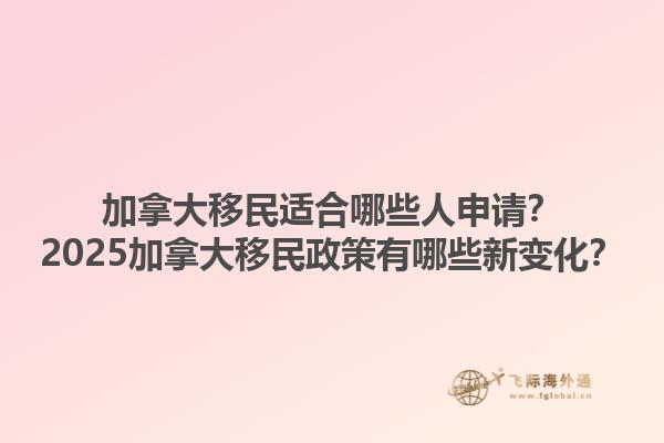 加拿大移民適合哪些人申請？2025加拿大移民政策有哪些新變化？1.jpg