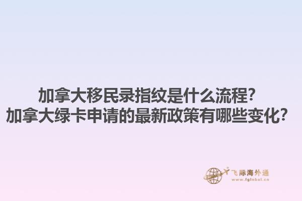 加拿大移民錄指紋是什么流程？加拿大綠卡申請(qǐng)的最新政策有哪些變化？1.jpg