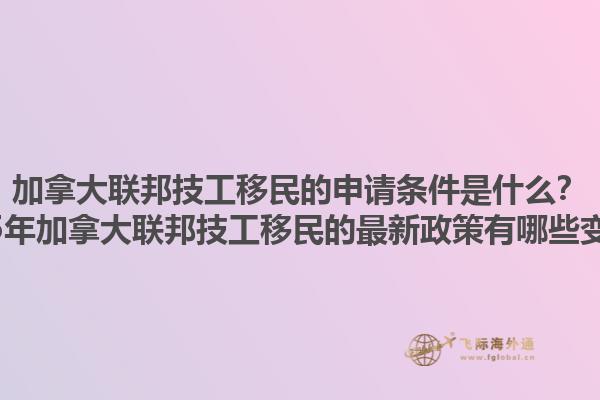 加拿大聯(lián)邦技工移民的申請條件是什么？2025年加拿大聯(lián)邦技工移民的最新政策有哪些變化？1.jpg