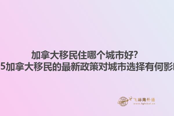 加拿大移民住哪個城市好？2025加拿大移民的最新政策對城市選擇有何影響？1.jpg